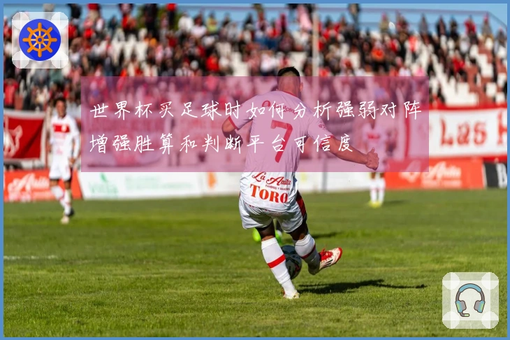 世界杯买足球时如何分析强弱对阵增强胜算和判断平台可信度
